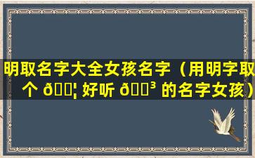 明取名字大全女孩名字（用明字取个 🐦 好听 🌳 的名字女孩）